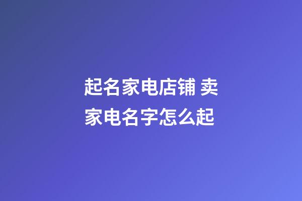 起名家电店铺 卖家电名字怎么起-第1张-店铺起名-玄机派